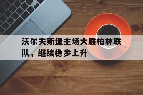开云体育app-沃尔夫斯堡主场大胜柏林联队，继续稳步上升()  第1张