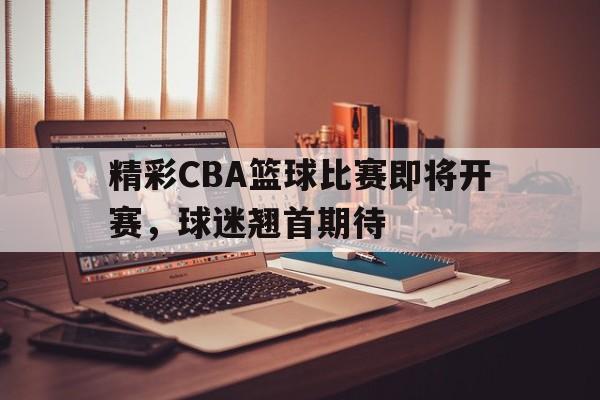 开云体育在线-精彩CBA篮球比赛即将开赛,球迷翘首期待() 第1张 开云体育在线-精彩CBA篮球比赛即将开赛,球迷翘首期待() 第1张