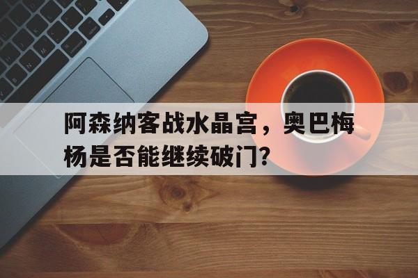 开云登录入口-阿森纳客战水晶宫，奥巴梅杨是否能继续破门？()  第1张