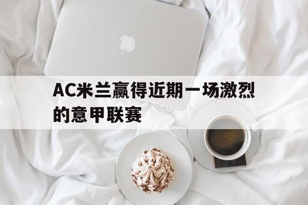 开云（中国）Kaiyun-AC米兰赢得近期一场激烈的意甲联赛()  第1张