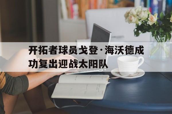 开云登录入口-开拓者球员戈登·海沃德成功复出迎战太阳队()  第1张