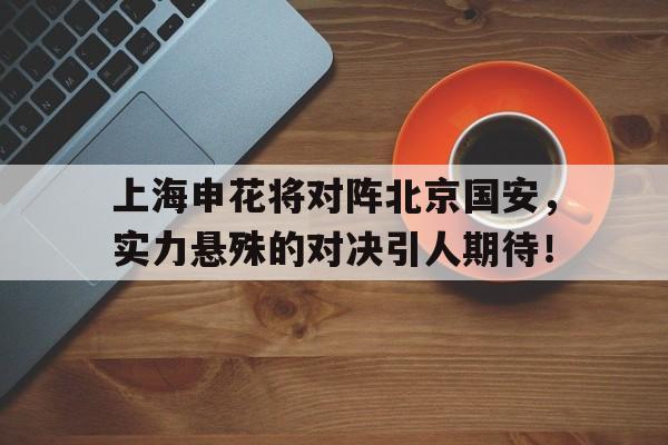 开云sports-上海申花将对阵北京国安，实力悬殊的对决引人期待！()  第1张