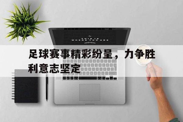 开云app-足球赛事精彩纷呈，力争胜利意志坚定()  第1张