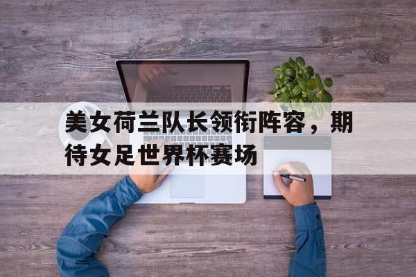 开云app-美女荷兰队长领衔阵容,期待女足世界杯赛场() 第1张 开云app-美女荷兰队长领衔阵容,期待女足世界杯赛场() 第1张